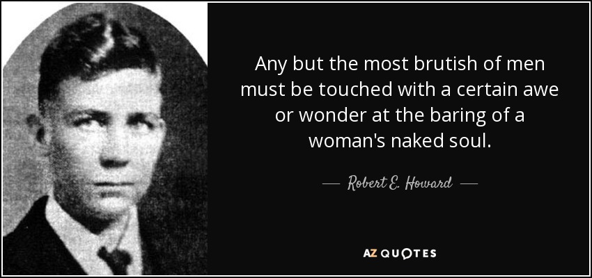 Any but the most brutish of men must be touched with a certain awe or wonder at the baring of a woman's naked soul. - Robert E. Howard
