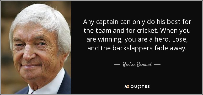 Any captain can only do his best for the team and for cricket. When you are winning, you are a hero. Lose, and the backslappers fade away. - Richie Benaud
