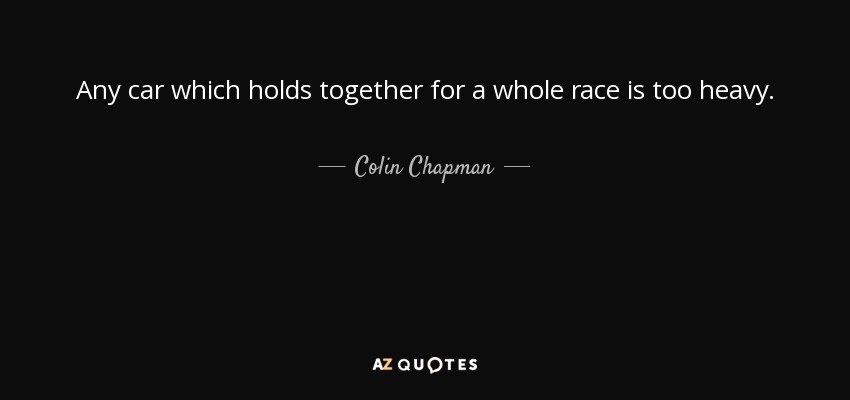 Any car which holds together for a whole race is too heavy. - Colin Chapman
