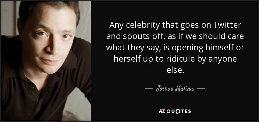 Any celebrity that goes on Twitter and spouts off, as if we should care what they say, is opening himself or herself up to ridicule by anyone else. - Joshua Malina