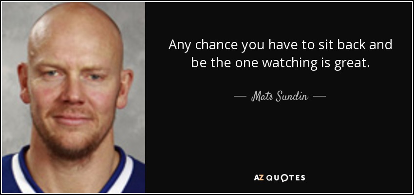 Any chance you have to sit back and be the one watching is great. - Mats Sundin