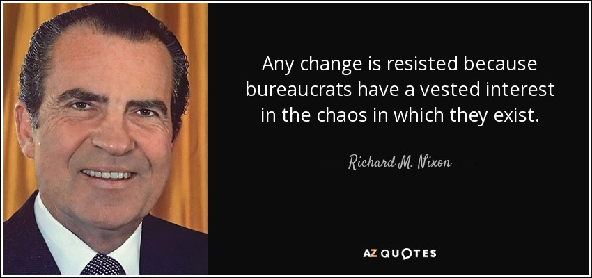 Any change is resisted because bureaucrats have a vested interest in the chaos in which they exist. - Richard M. Nixon