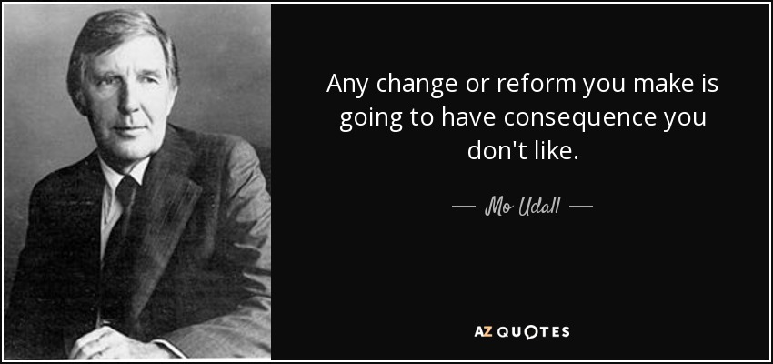 Any change or reform you make is going to have consequence you don't like. - Mo Udall