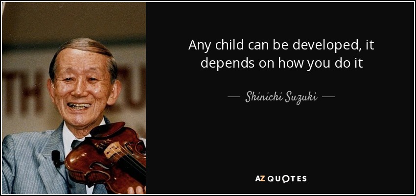 Any child can be developed, it depends on how you do it - Shinichi Suzuki