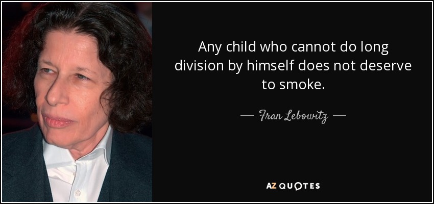 Any child who cannot do long division by himself does not deserve to smoke. - Fran Lebowitz