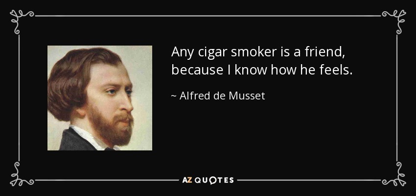 Any cigar smoker is a friend, because I know how he feels. - Alfred de Musset
