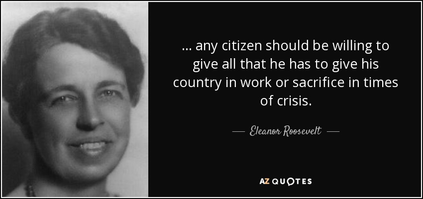 ... any citizen should be willing to give all that he has to give his country in work or sacrifice in times of crisis. - Eleanor Roosevelt