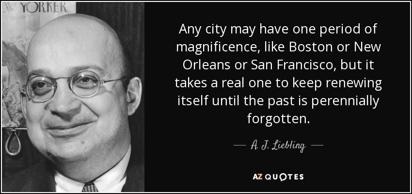 Any city may have one period of magnificence, like Boston or New Orleans or San Francisco, but it takes a real one to keep renewing itself until the past is perennially forgotten. - A. J. Liebling