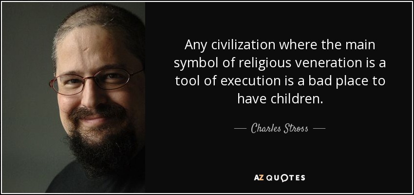 Any civilization where the main symbol of religious veneration is a tool of execution is a bad place to have children. - Charles Stross