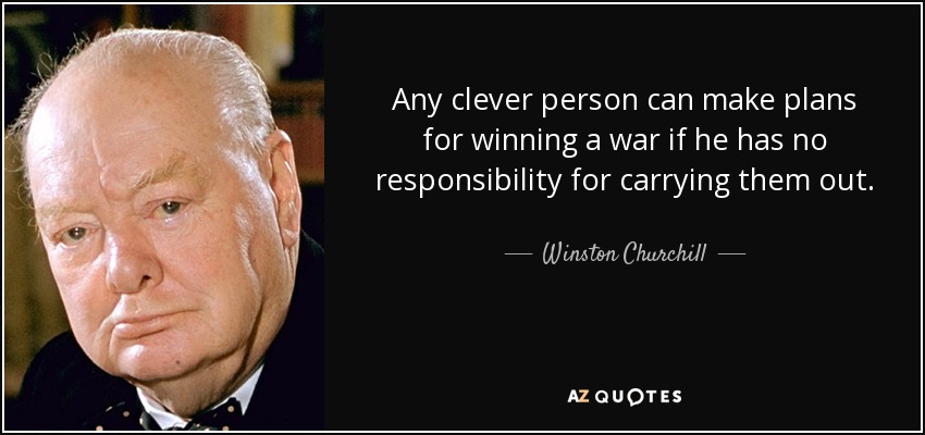 Any clever person can make plans for winning a war if he has no responsibility for carrying them out. - Winston Churchill