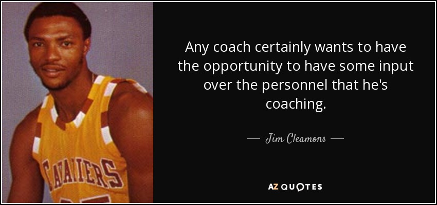 Any coach certainly wants to have the opportunity to have some input over the personnel that he's coaching. - Jim Cleamons