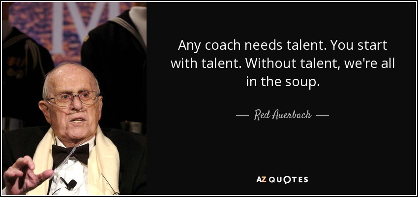 Any coach needs talent. You start with talent. Without talent, we're all in the soup. - Red Auerbach