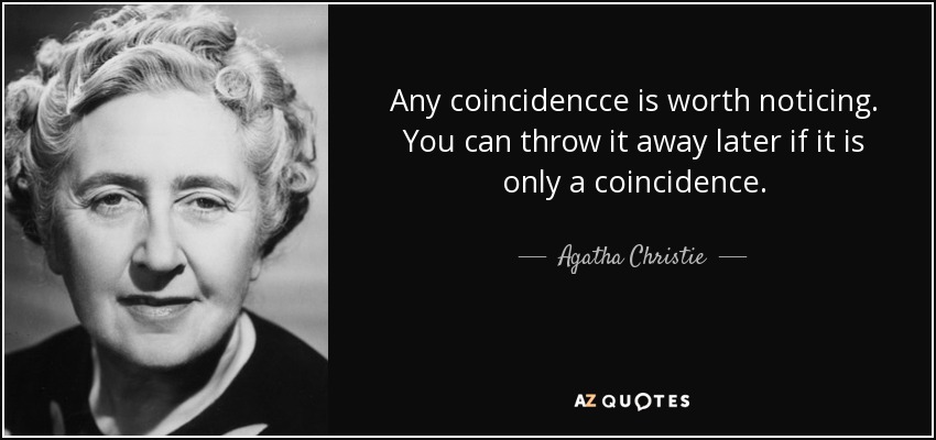 Any coincidencce is worth noticing. You can throw it away later if it is only a coincidence. - Agatha Christie