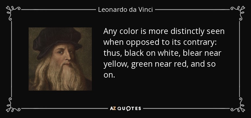 Any color is more distinctly seen when opposed to its contrary: thus, black on white, blear near yellow, green near red, and so on. - Leonardo da Vinci