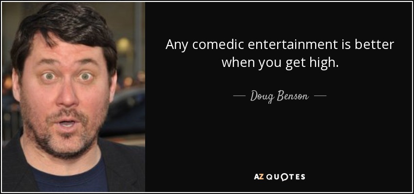 Any comedic entertainment is better when you get high. - Doug Benson
