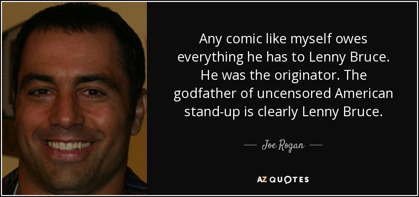 Any comic like myself owes everything he has to Lenny Bruce. He was the originator. The godfather of uncensored American stand-up is clearly Lenny Bruce. - Joe Rogan