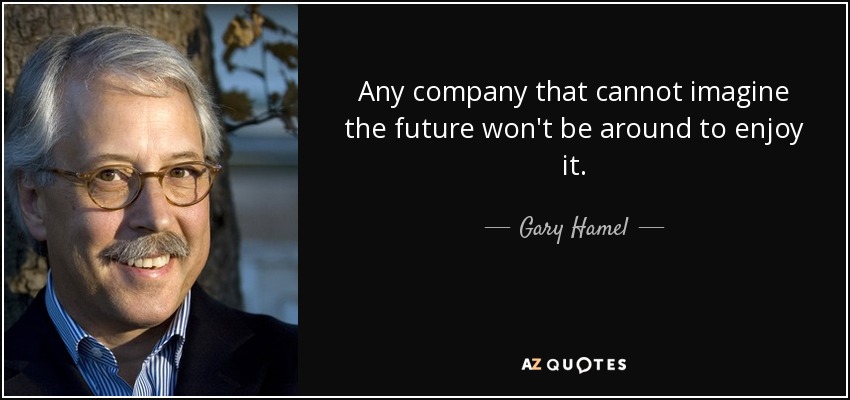 Any company that cannot imagine the future won't be around to enjoy it. - Gary Hamel