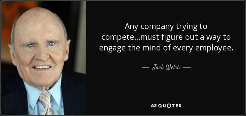 Any company trying to compete...must figure out a way to engage the mind of every employee. - Jack Welch