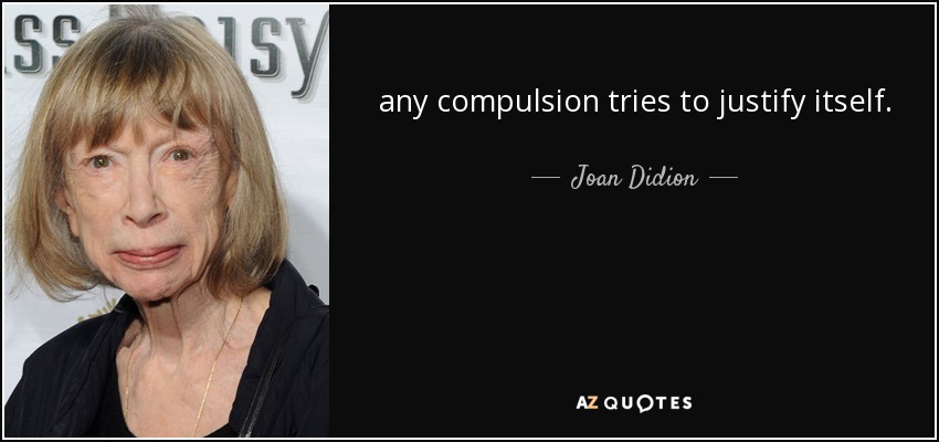 any compulsion tries to justify itself. - Joan Didion