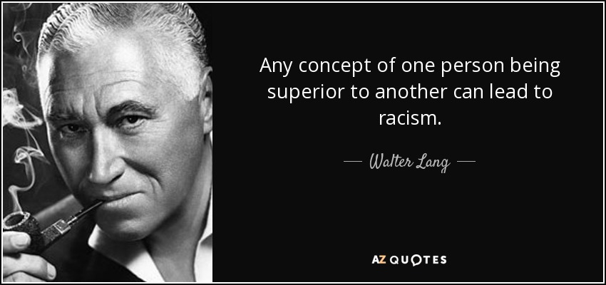 Any concept of one person being superior to another can lead to racism. - Walter Lang