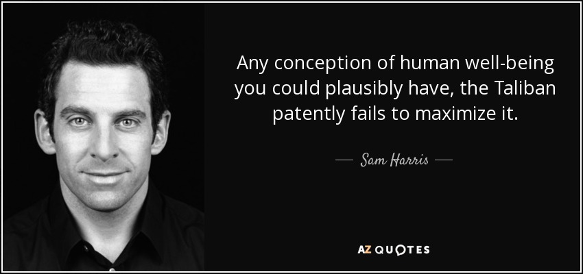 Any conception of human well-being you could plausibly have, the Taliban patently fails to maximize it. - Sam Harris