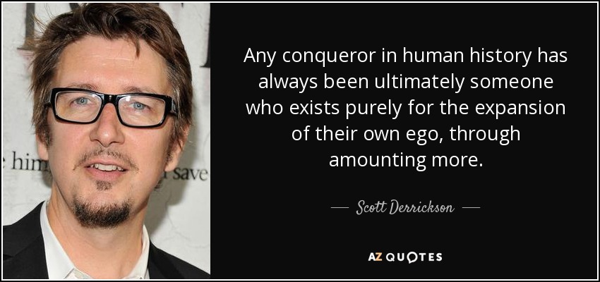 Any conqueror in human history has always been ultimately someone who exists purely for the expansion of their own ego, through amounting more. - Scott Derrickson