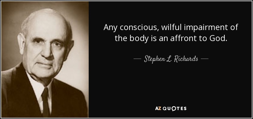 Any conscious, wilful impairment of the body is an affront to God. - Stephen L. Richards