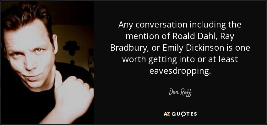 Any conversation including the mention of Roald Dahl, Ray Bradbury, or Emily Dickinson is one worth getting into or at least eavesdropping. - Don Roff