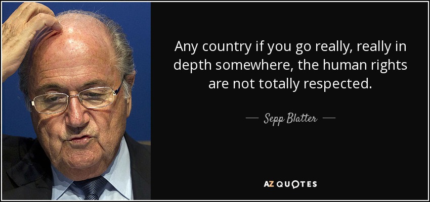 Any country if you go really, really in depth somewhere, the human rights are not totally respected. - Sepp Blatter