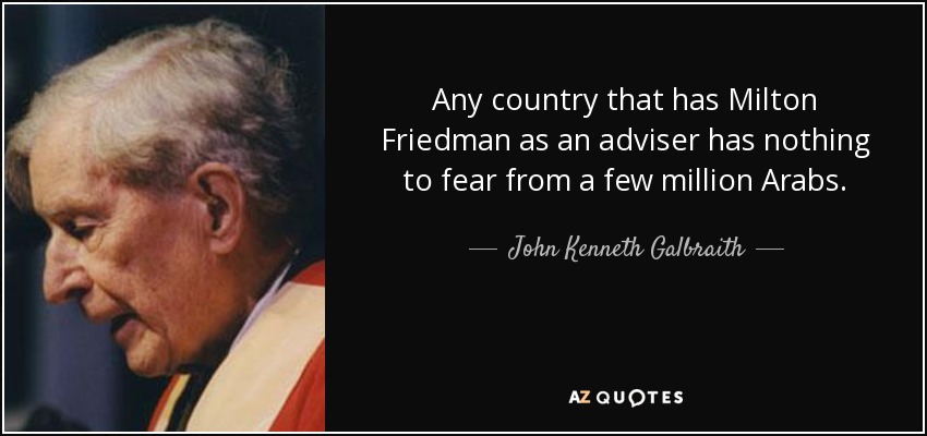 Any country that has Milton Friedman as an adviser has nothing to fear from a few million Arabs. - John Kenneth Galbraith