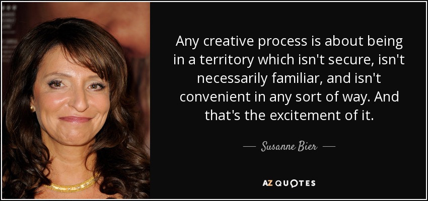 Any creative process is about being in a territory which isn't secure, isn't necessarily familiar, and isn't convenient in any sort of way. And that's the excitement of it. - Susanne Bier