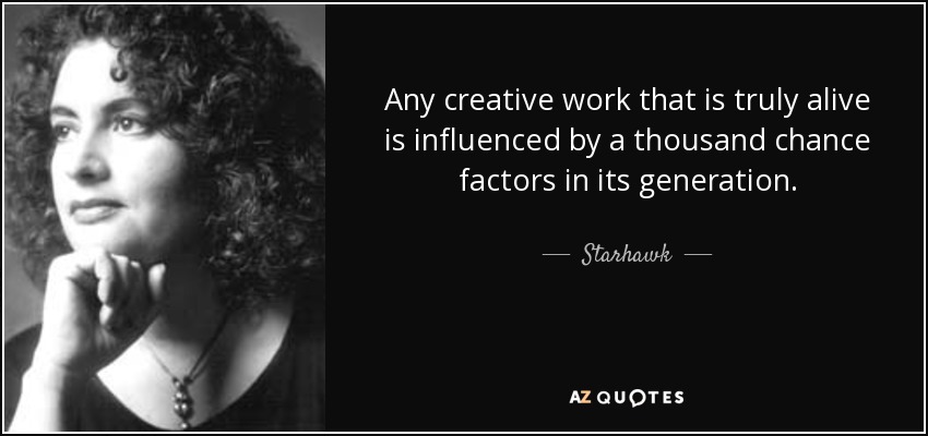 Any creative work that is truly alive is influenced by a thousand chance factors in its generation. - Starhawk