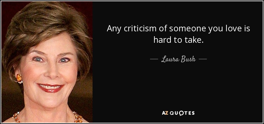 Any criticism of someone you love is hard to take. - Laura Bush