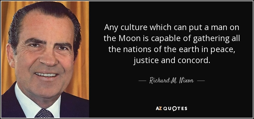Any culture which can put a man on the Moon is capable of gathering all the nations of the earth in peace, justice and concord. - Richard M. Nixon