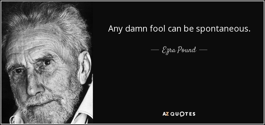 Any damn fool can be spontaneous. - Ezra Pound