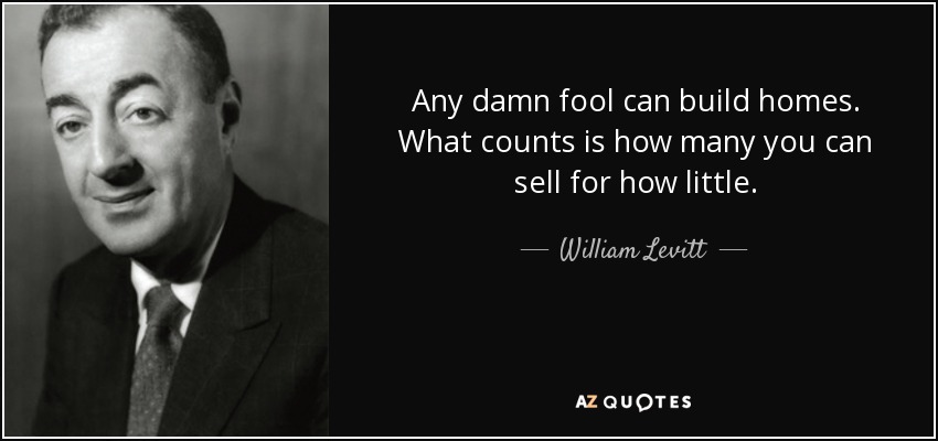 Any damn fool can build homes. What counts is how many you can sell for how little. - William Levitt