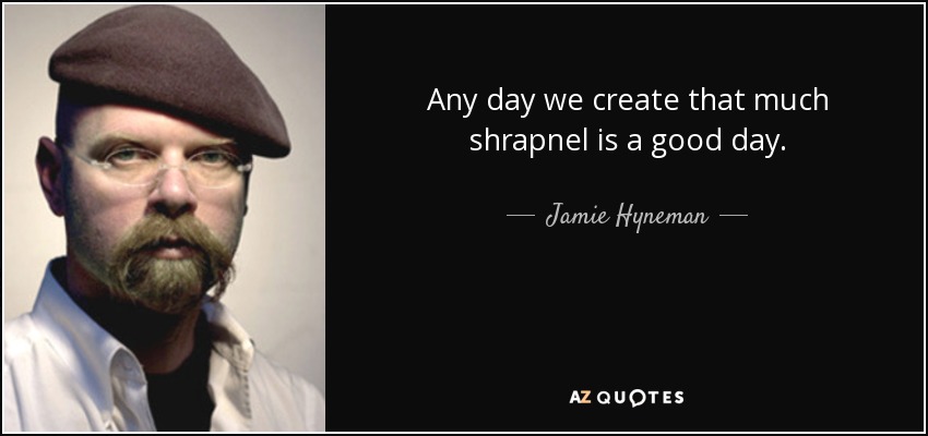 Any day we create that much shrapnel is a good day. - Jamie Hyneman