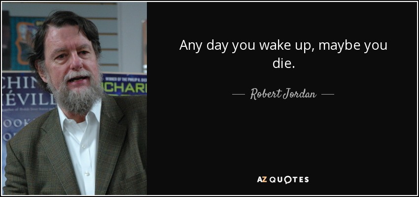 Any day you wake up, maybe you die. - Robert Jordan