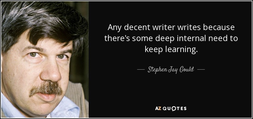 Any decent writer writes because there's some deep internal need to keep learning. - Stephen Jay Gould