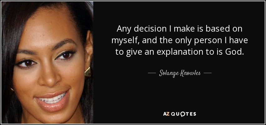 Any decision I make is based on myself, and the only person I have to give an explanation to is God. - Solange Knowles