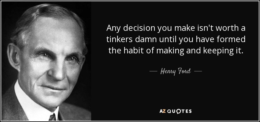 Any decision you make isn't worth a tinkers damn until you have formed the habit of making and keeping it. - Henry Ford