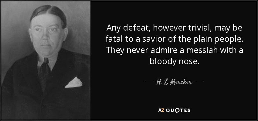 Any defeat, however trivial, may be fatal to a savior of the plain people. They never admire a messiah with a bloody nose. - H. L. Mencken