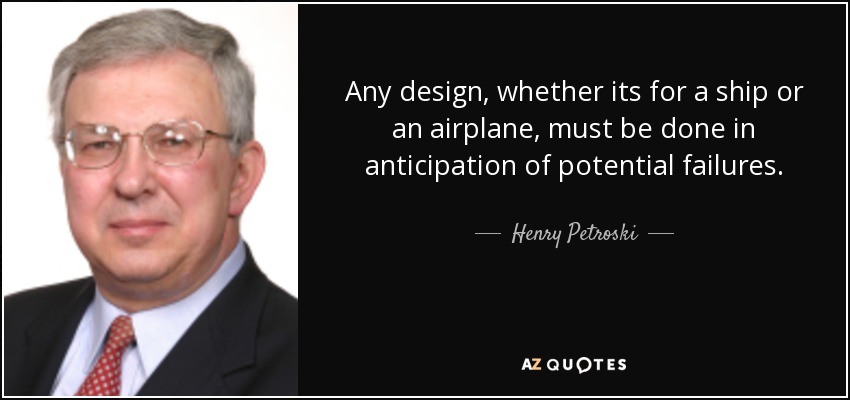 Any design, whether its for a ship or an airplane, must be done in anticipation of potential failures. - Henry Petroski