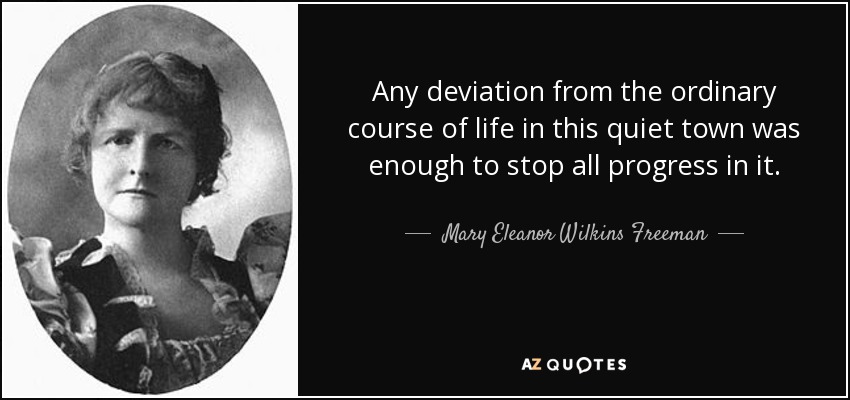 Any deviation from the ordinary course of life in this quiet town was enough to stop all progress in it. - Mary Eleanor Wilkins Freeman