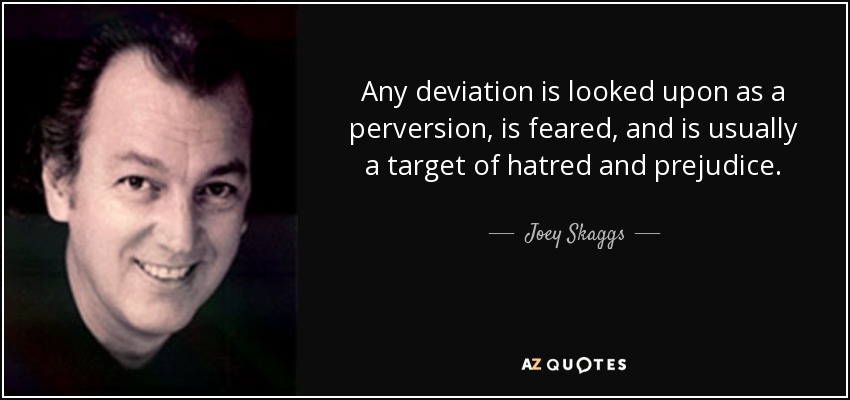 Any deviation is looked upon as a perversion, is feared, and is usually a target of hatred and prejudice. - Joey Skaggs