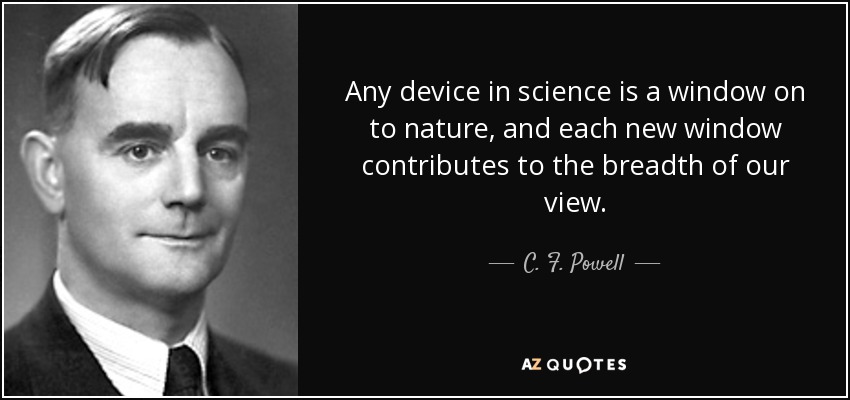 Any device in science is a window on to nature, and each new window contributes to the breadth of our view. - C. F. Powell