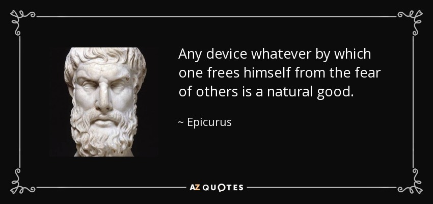 Any device whatever by which one frees himself from the fear of others is a natural good. - Epicurus