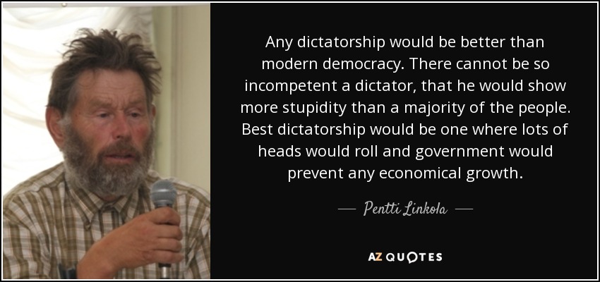 Any dictatorship would be better than modern democracy. There cannot be so incompetent a dictator, that he would show more stupidity than a majority of the people. Best dictatorship would be one where lots of heads would roll and government would prevent any economical growth. - Pentti Linkola