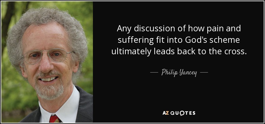 Any discussion of how pain and suffering fit into God's scheme ultimately leads back to the cross. - Philip Yancey