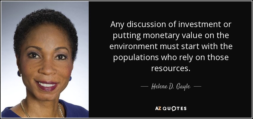 Any discussion of investment or putting monetary value on the environment must start with the populations who rely on those resources. - Helene D. Gayle